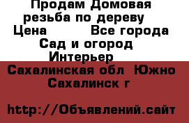 Продам Домовая резьба по дереву  › Цена ­ 500 - Все города Сад и огород » Интерьер   . Сахалинская обл.,Южно-Сахалинск г.